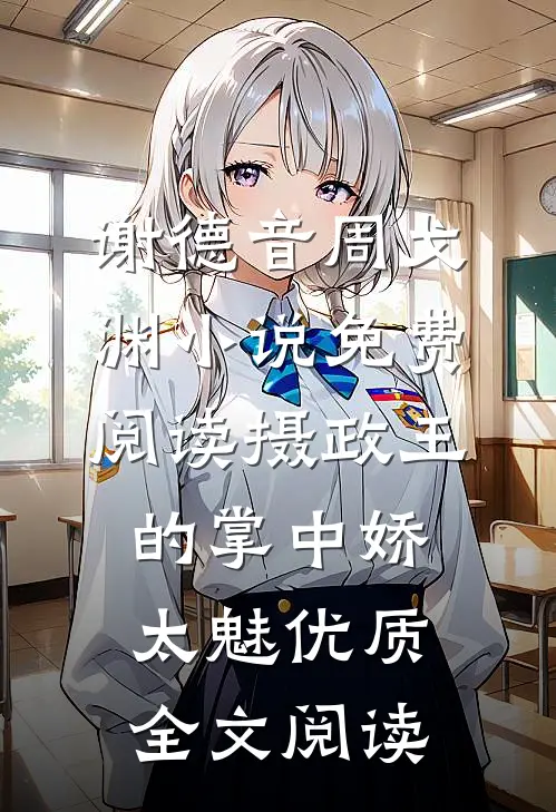 谢德音周戈渊小说免费阅读摄政王的掌中娇太魅优质全文阅读