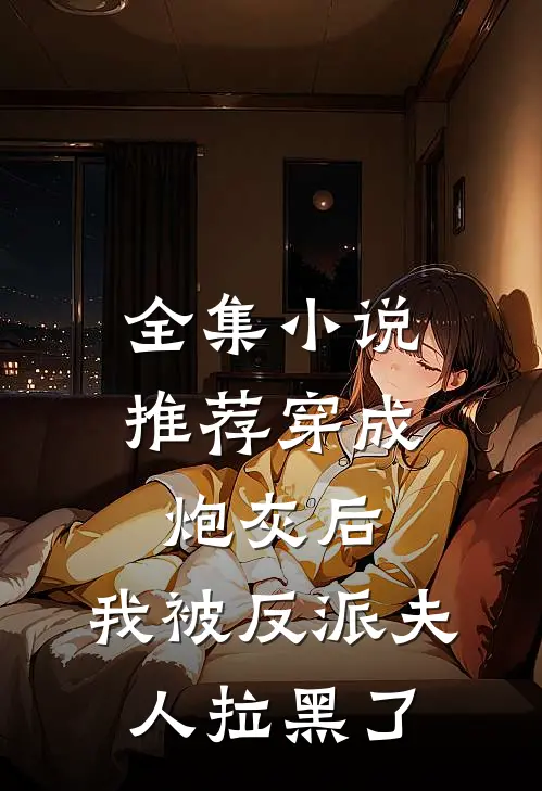 全集小说推荐穿成炮灰后，我被反派夫人拉黑了