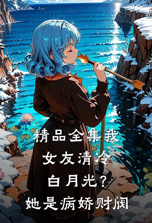 精品全集我女友清冷白月光？她是病娇财阀