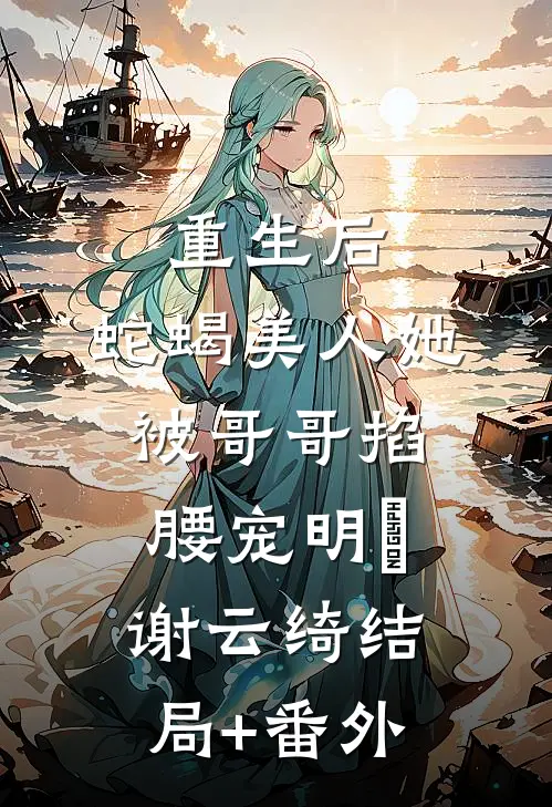 重生后，蛇蝎美人她被哥哥掐腰宠明翙谢云绮结局+番外