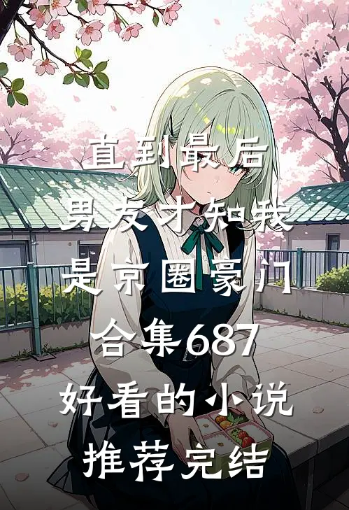 直到最后，男友才知我是京圈豪门合集687好看的小说推荐完结