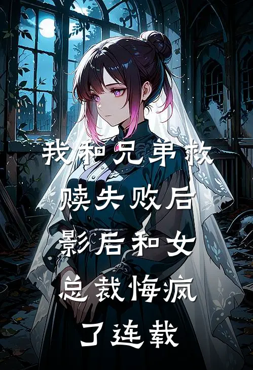 我和兄弟救赎失败后,影后和女总裁悔疯了连载在线观看
