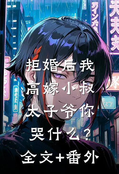 拒婚后我高嫁小叔，太子爷你哭什么？全文+番外