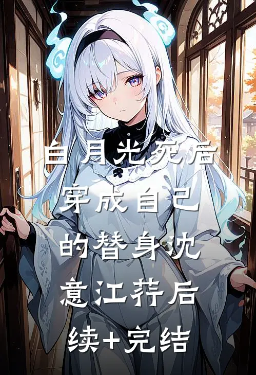 白月光死后穿成自己的替身沈意江荇后续+完结