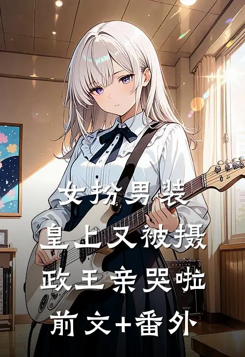 女扮男装，皇上又被摄政王亲哭啦前文+番外