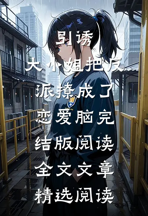 引诱:大小姐把反派撩成了恋爱脑完结版阅读全文文章精选阅读