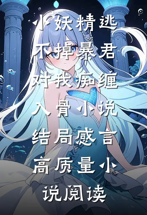 小妖精逃不掉暴君对我痴缠入骨小说结局感言高质量小说阅读