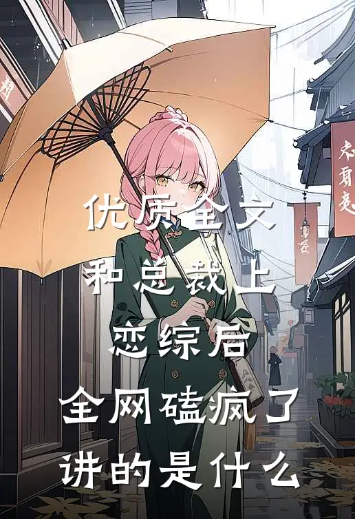 优质全文和总裁上恋综后,全网磕疯了讲的是什么