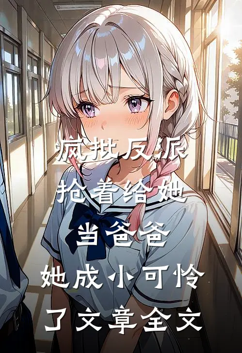 疯批反派抢着给她当爸爸，她成小可怜了文章全文