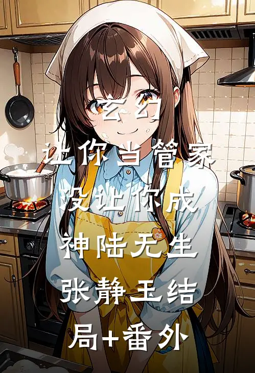 玄幻：让你当管家，没让你成神陆无生张静玉结局+番外