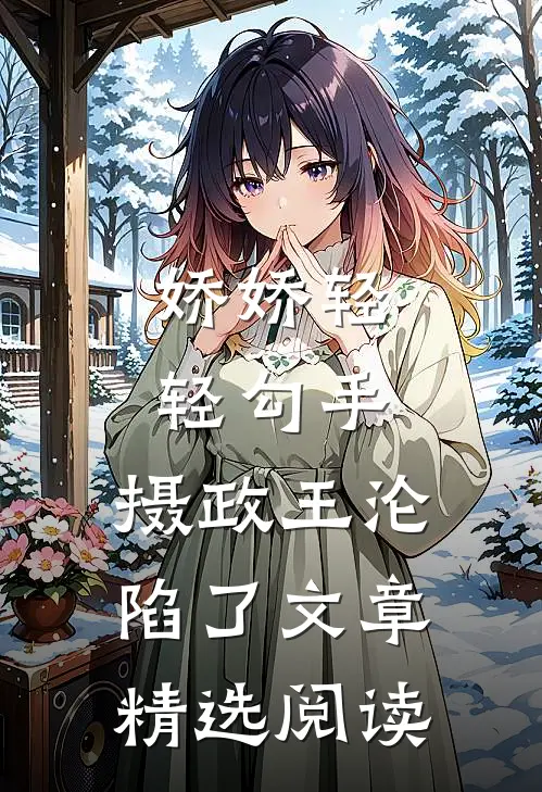 娇娇轻轻勾手，摄政王沦陷了文章精选阅读