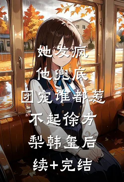 她发疯，他兜底，团宠谁都惹不起徐方梨韩玺后续+完结