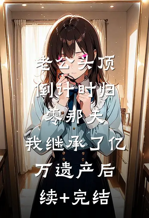 老公头顶倒计时归零那天，我继承了亿万遗产后续+完结