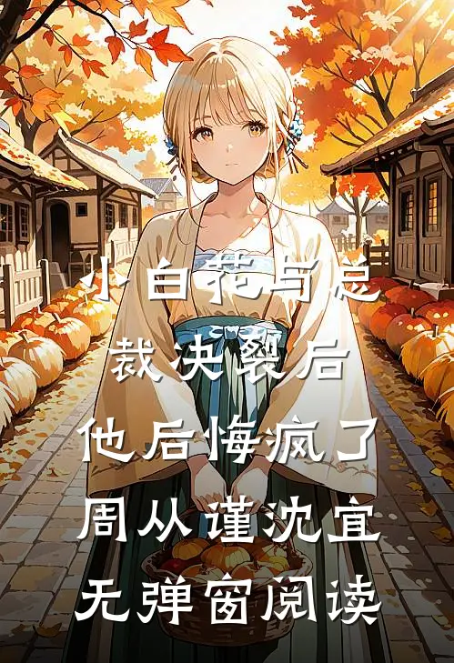 小白花与总裁决裂后，他后悔疯了周从谨沈宜无弹窗阅读