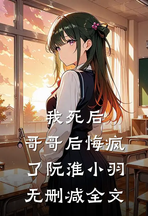 我死后,哥哥后悔疯了阮淮小羽无删减全文