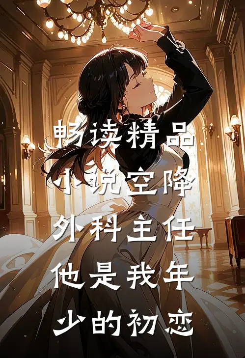 畅读精品小说空降外科主任，他是我年少的初恋