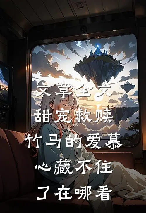 文章全文甜宠救赎:竹马的爱慕心藏不住了在哪看