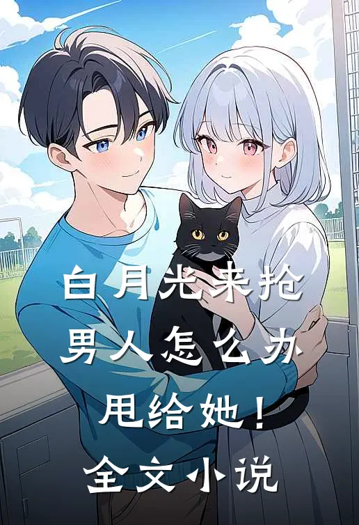 白月光来抢男人怎么办，甩给她！全文小说