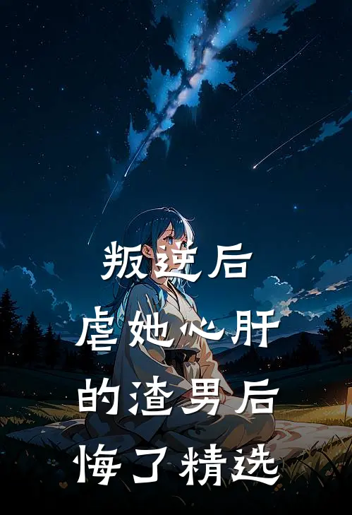 叛逆后,虐她心肝的渣男后悔了精选阅读