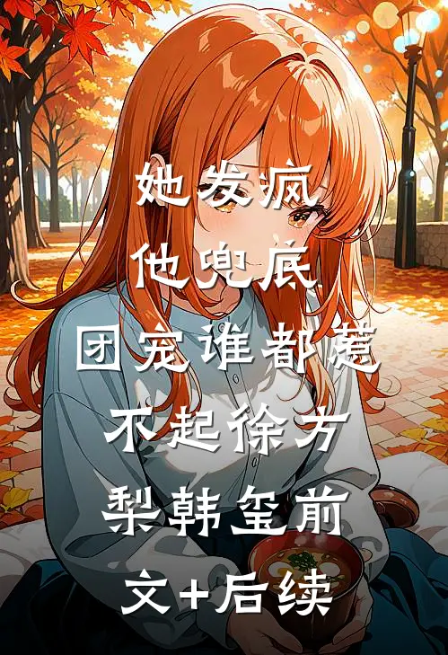 她发疯，他兜底，团宠谁都惹不起徐方梨韩玺前文+后续