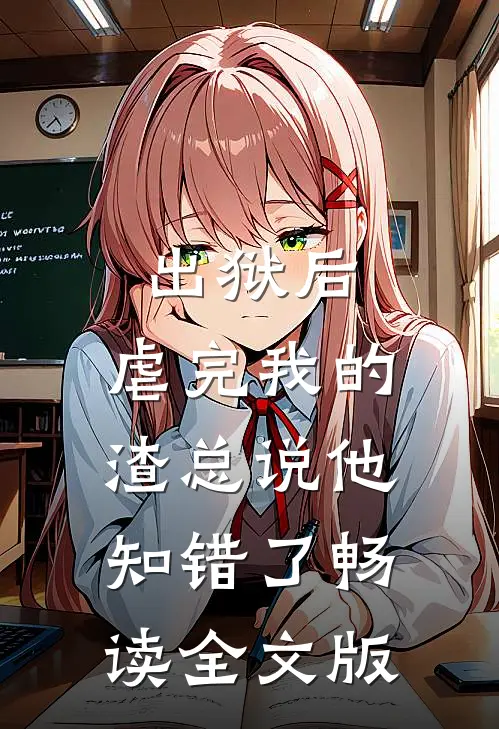 出狱后，虐完我的渣总说他知错了畅读全文版