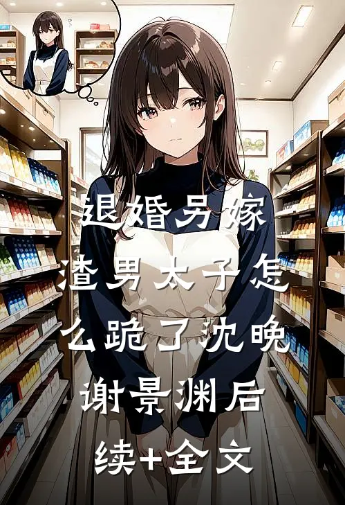 退婚另嫁，渣男太子怎么跪了沈晚谢景渊后续+全文