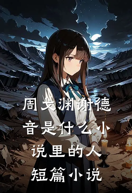 周戈渊谢德音是什么小说里的人短篇小说