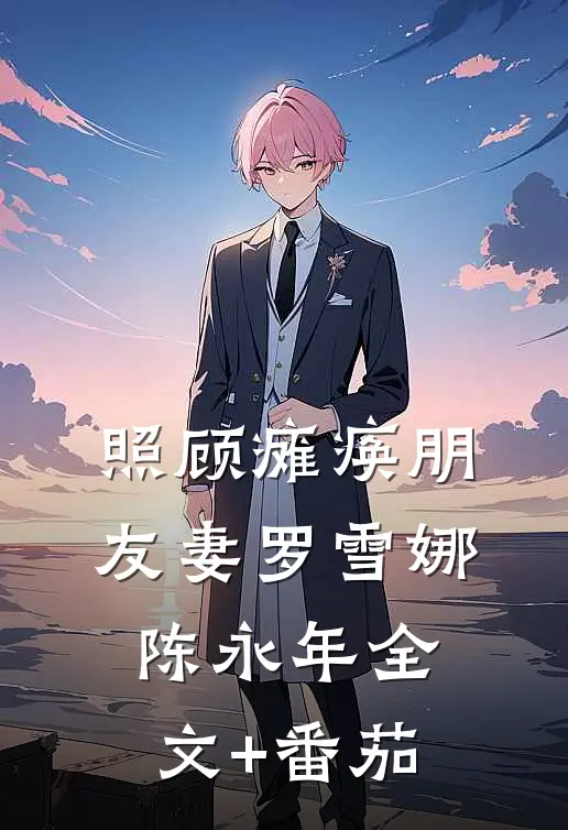照顾瘫痪朋友妻罗雪娜陈永年全文+番茄