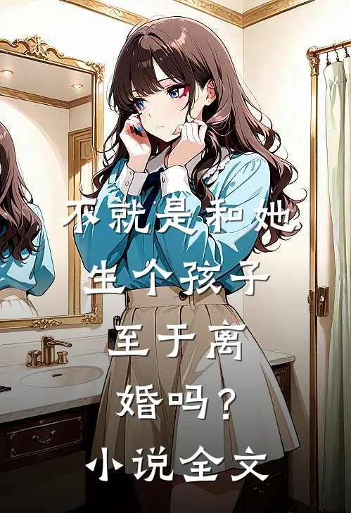 不就是和她生个孩子，至于离婚吗？小说全文