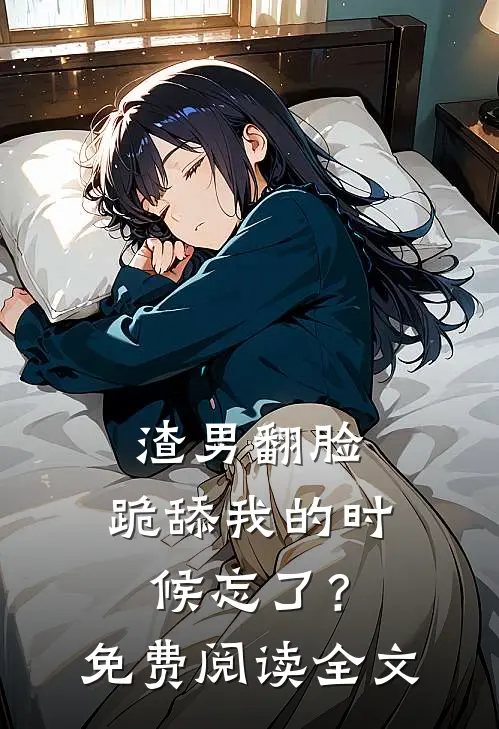 渣男翻脸，跪舔我的时候忘了？免费阅读全文