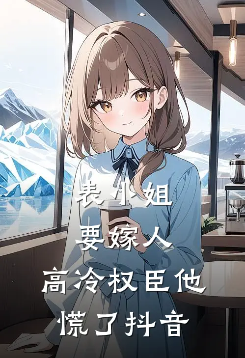 表小姐要嫁人,高冷权臣他慌了抖音免费阅读