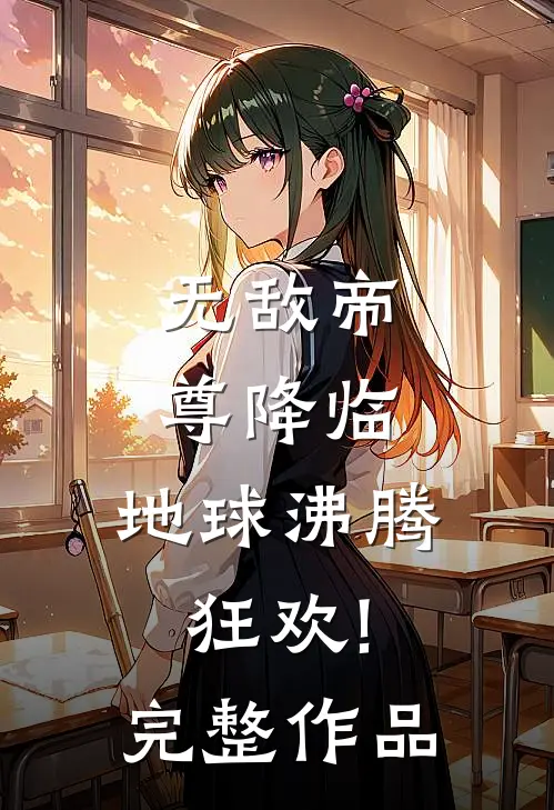 无敌帝尊降临,地球沸腾狂欢!完整作品