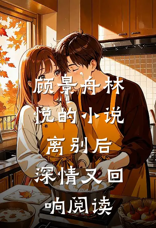 顾景舟林悦的小说离别后，深情又回响阅读