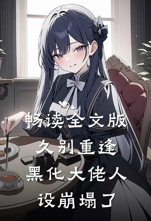 畅读全文版久别重逢：黑化大佬人设崩塌了