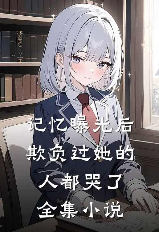 记忆曝光后,欺负过她的人都哭了全集阅读
