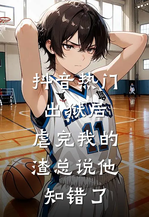 抖音热门出狱后，虐完我的渣总说他知错了