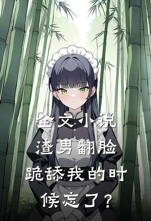 全文小说渣男翻脸，跪舔我的时候忘了？