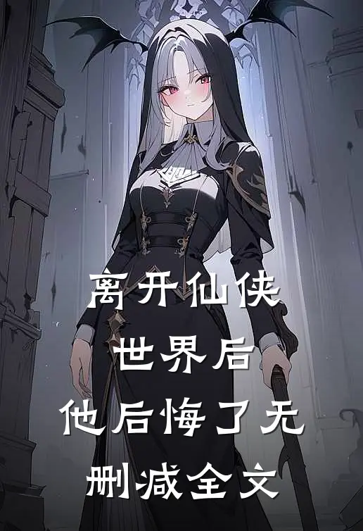 离开仙侠世界后,他后悔了无删减全文在线阅读