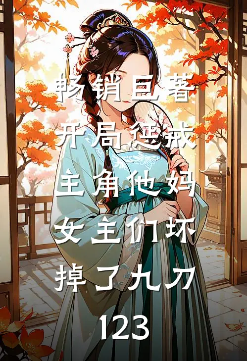 畅销巨著开局惩戒主角他妈,女主们坏掉了九刀123