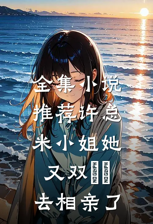 全集小说推荐许总，米小姐她又双叒叕去相亲了
