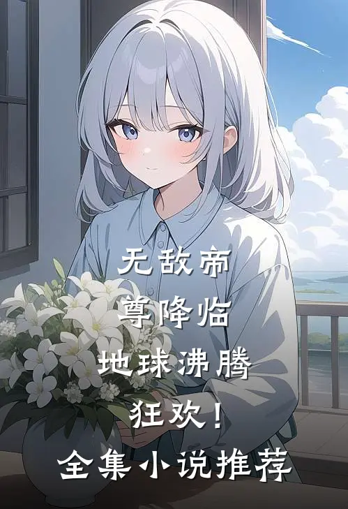 无敌帝尊降临，地球沸腾狂欢！全集小说推荐