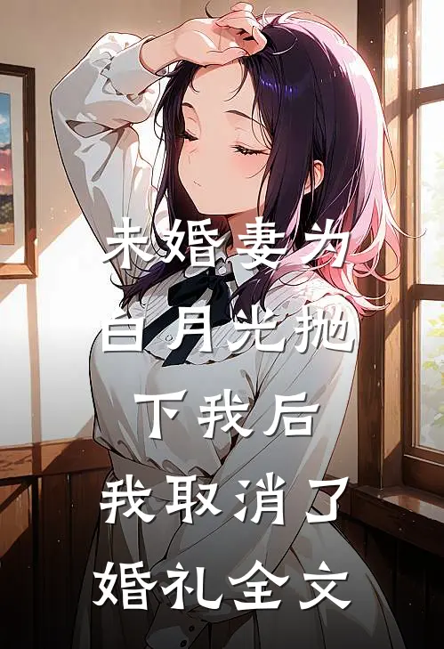 未婚妻为白月光抛下我后，我取消了婚礼全文
