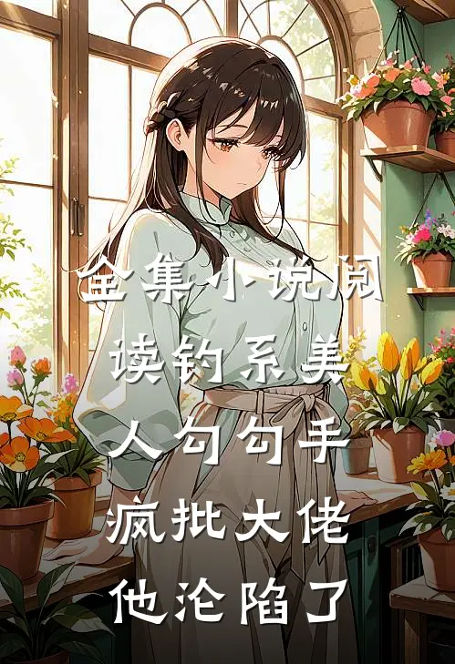 全集小说阅读钓系美人勾勾手，疯批大佬他沦陷了