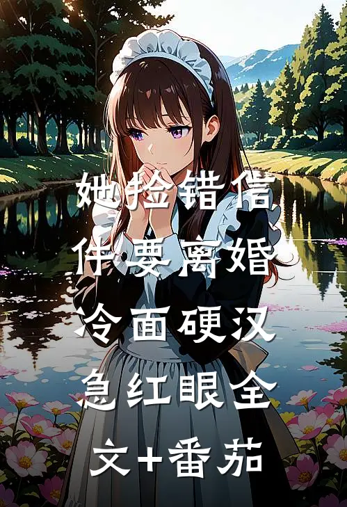 她捡错信件要离婚，冷面硬汉急红眼全文+番茄