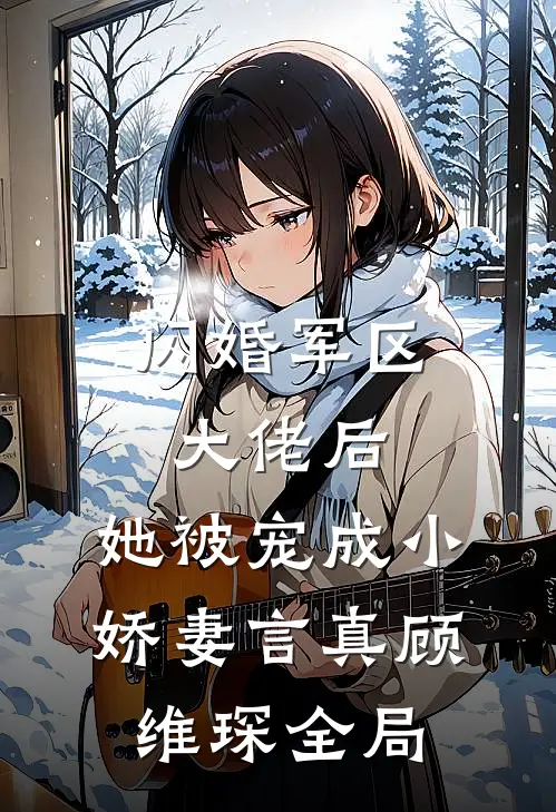 闪婚军区大佬后，她被宠成小娇妻言真顾维琛全局
