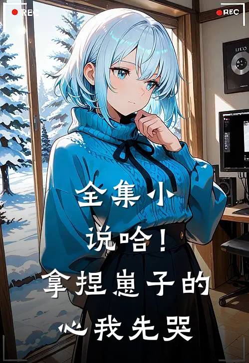全集小说哈！拿捏崽子的心，我先哭