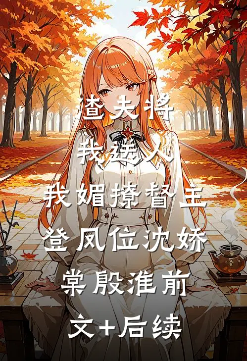渣夫将我送人，我媚撩督主登凤位沈娇棠殷淮前文+后续