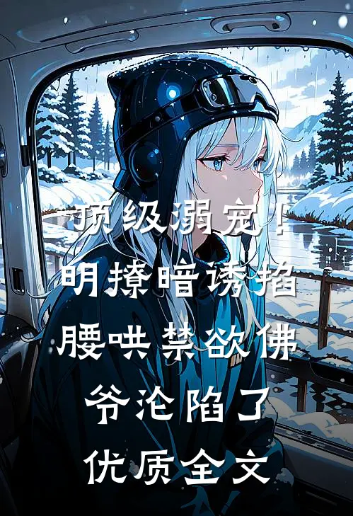 顶级溺宠！明撩暗诱掐腰哄，禁欲佛爷沦陷了优质全文