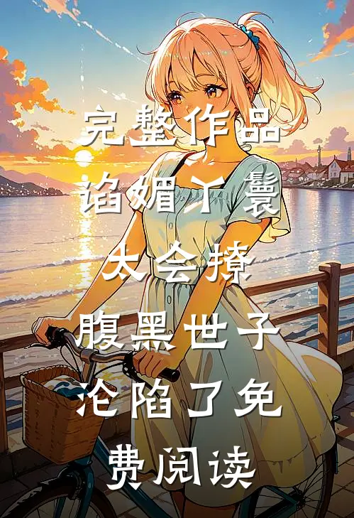 完整作品谄媚丫鬟太会撩,腹黑世子沦陷了免费阅读