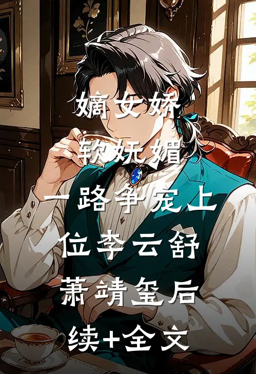 嫡女娇软妩媚，一路争宠上位李云舒萧靖玺后续+全文